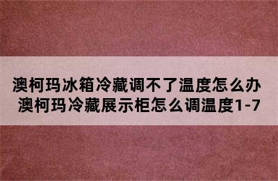 澳柯玛冰箱冷藏调不了温度怎么办 澳柯玛冷藏展示柜怎么调温度1-7